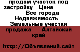 продам участок под застройку › Цена ­ 2 600 000 - Все города Недвижимость » Земельные участки продажа   . Алтайский край